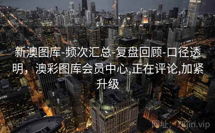 新澳图库-频次汇总-复盘回顾-口径透明，澳彩图库会员中心,正在评论,加紧升级