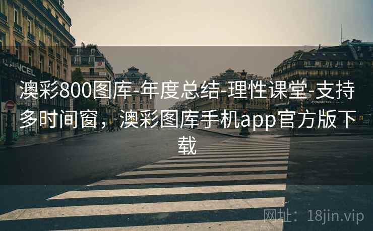澳彩800图库-年度总结-理性课堂-支持多时间窗，澳彩图库手机app官方版下载