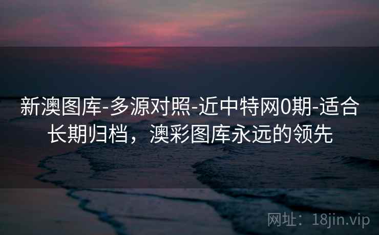 新澳图库-多源对照-近中特网0期-适合长期归档，澳彩图库永远的领先