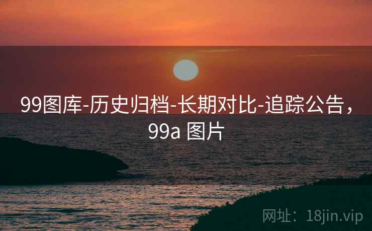 99图库-历史归档-长期对比-追踪公告，99a 图片