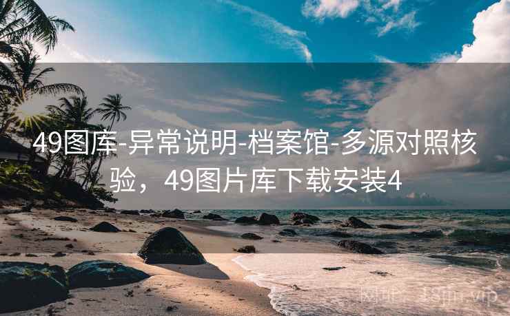 49图库-异常说明-档案馆-多源对照核验，49图片库下载安装4