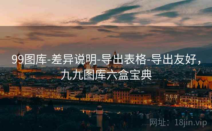 99图库-差异说明-导出表格-导出友好，九九图库六盒宝典