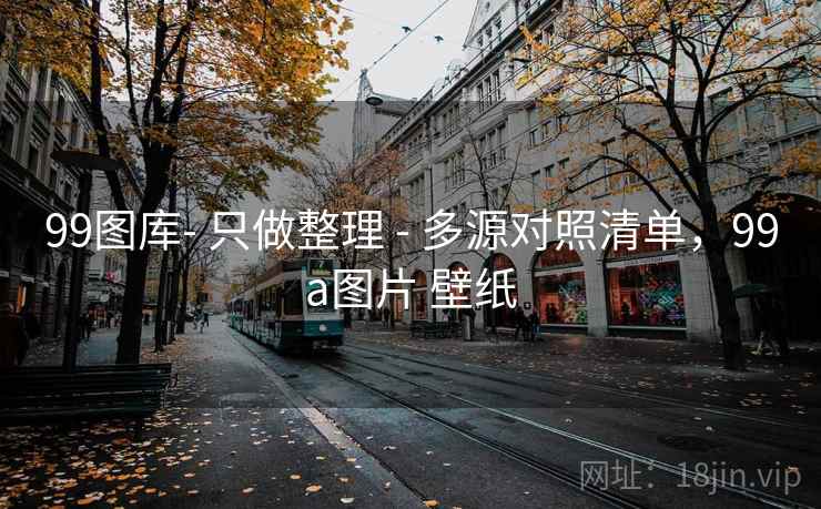 99图库- 只做整理 - 多源对照清单，99a图片 壁纸