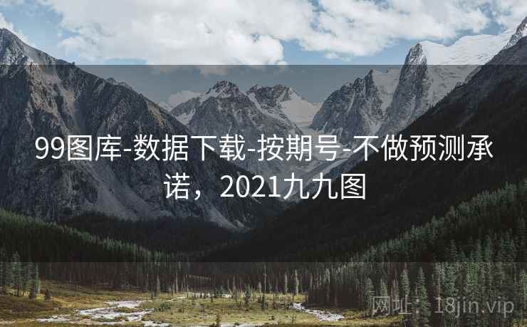 99图库-数据下载-按期号-不做预测承诺，2021九九图