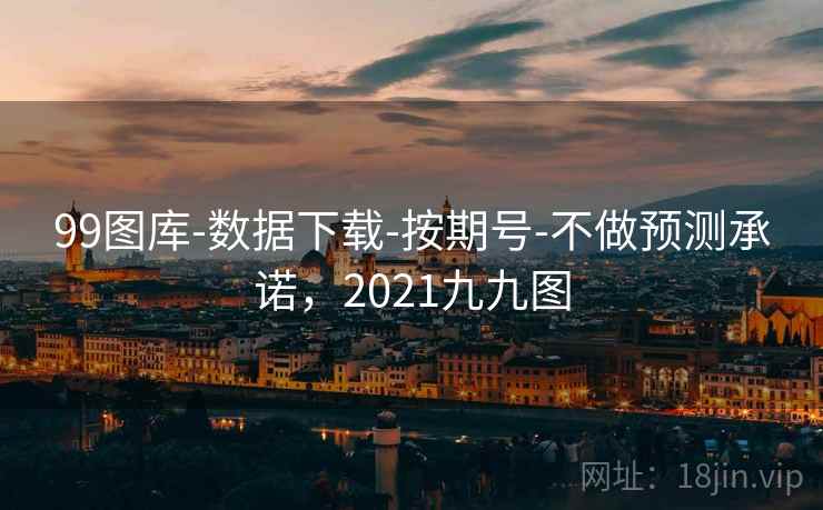 99图库-数据下载-按期号-不做预测承诺，2021九九图